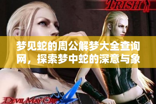梦见蛇的周公解梦大全查询网，探索梦中蛇的深意与象征意义