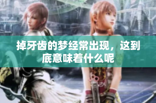 掉牙齿的梦经常出现，这到底意味着什么呢
