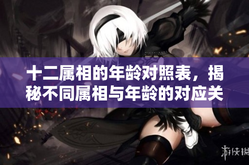 十二属相的年龄对照表，揭秘不同属相与年龄的对应关系