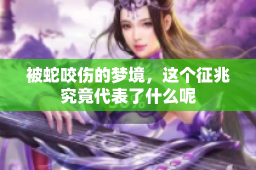 被蛇咬伤的梦境，这个征兆究竟代表了什么呢