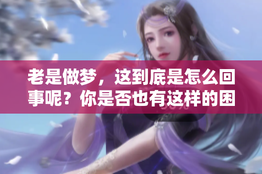 老是做梦，这到底是怎么回事呢？你是否也有这样的困惑？