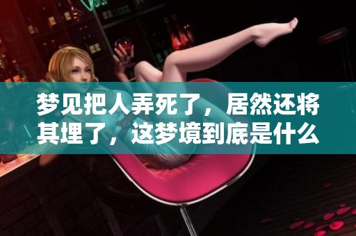 梦见把人弄死了，居然还将其埋了，这梦境到底是什么意思呢