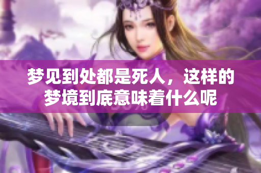 梦见到处都是死人，这样的梦境到底意味着什么呢