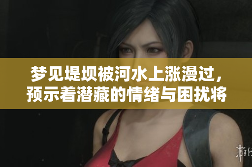 梦见堤坝被河水上涨漫过，预示着潜藏的情绪与困扰将浮出水面