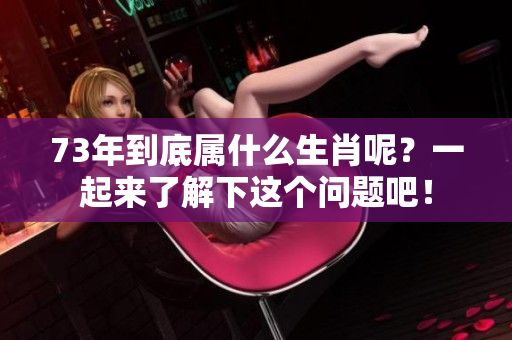 73年到底属什么生肖呢？一起来了解下这个问题吧！