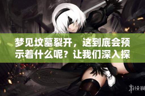 梦见坟墓裂开，这到底会预示着什么呢？让我们深入探讨这个问题。