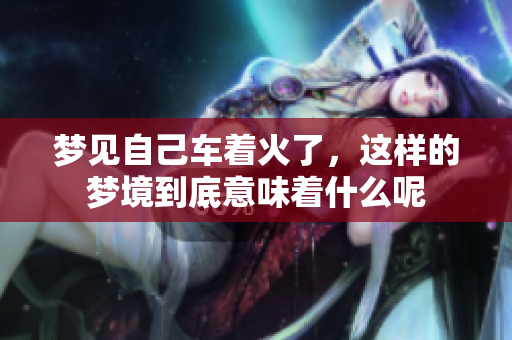 梦见自己车着火了，这样的梦境到底意味着什么呢