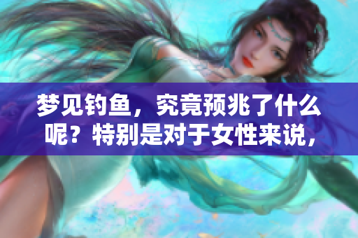 梦见钓鱼，究竟预兆了什么呢？特别是对于女性来说，这代表了什么呢？