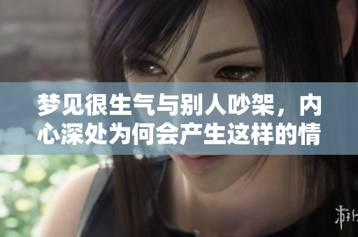 梦见很生气与别人吵架，内心深处为何会产生这样的情绪呢