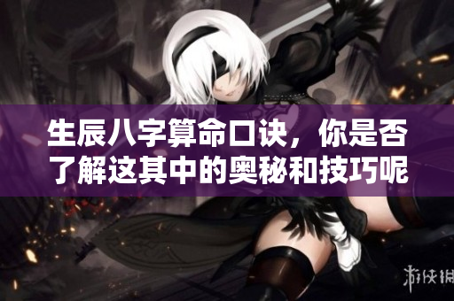 生辰八字算命口诀，你是否了解这其中的奥秘和技巧呢