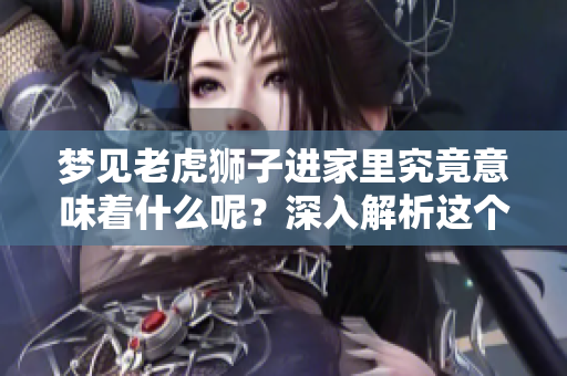 梦见老虎狮子进家里究竟意味着什么呢？深入解析这个梦境的真正含义。