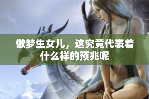 做梦生女儿，这究竟代表着什么样的预兆呢