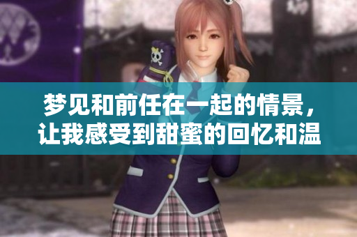 梦见和前任在一起的情景，让我感受到甜蜜的回忆和温暖