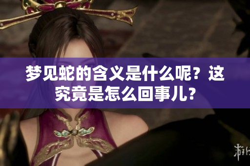梦见蛇的含义是什么呢？这究竟是怎么回事儿？