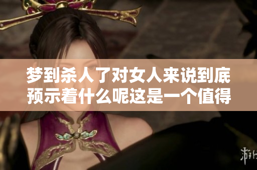 梦到杀人了对女人来说到底预示着什么呢这是一个值得深思的问题