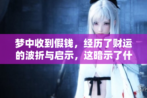 梦中收到假钱，经历了财运的波折与启示，这暗示了什么呢
