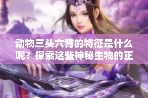动物三头六臂的特征是什么呢？探索这些神秘生物的正确答案。