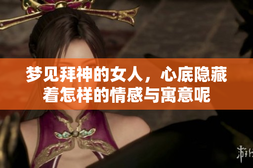 梦见拜神的女人，心底隐藏着怎样的情感与寓意呢