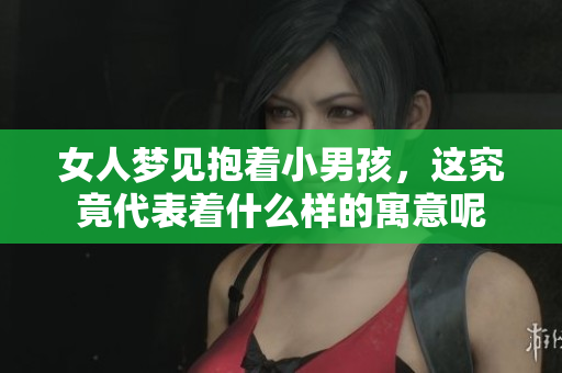 女人梦见抱着小男孩，这究竟代表着什么样的寓意呢