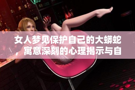 女人梦见保护自己的大蟒蛇，寓意深刻的心理揭示与自我防护的象征