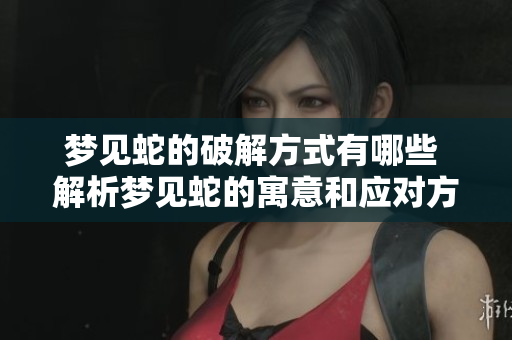梦见蛇的破解方式有哪些 解析梦见蛇的寓意和应对方法