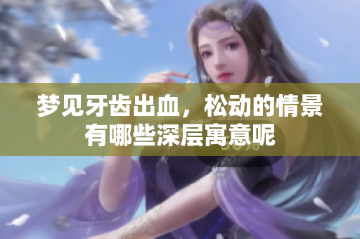梦见牙齿出血，松动的情景有哪些深层寓意呢