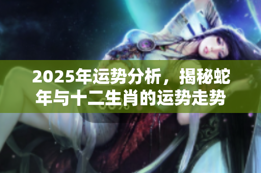 2025年运势分析，揭秘蛇年与十二生肖的运势走势