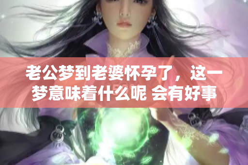 老公梦到老婆怀孕了，这一梦意味着什么呢 会有好事降临吗
