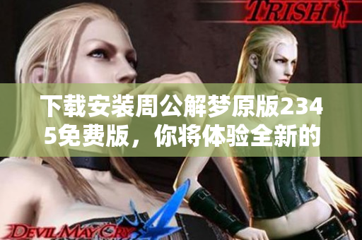下载安装周公解梦原版2345免费版，你将体验全新的解梦乐趣！