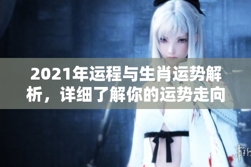 2021年运程与生肖运势解析，详细了解你的运势走向