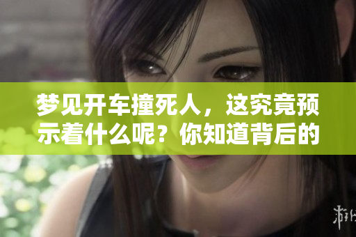 梦见开车撞死人，这究竟预示着什么呢？你知道背后的含义吗？
