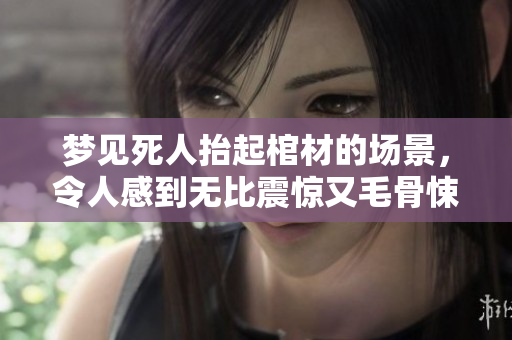 梦见死人抬起棺材的场景，令人感到无比震惊又毛骨悚然