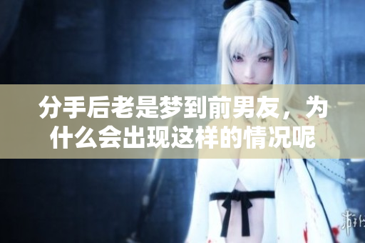 分手后老是梦到前男友，为什么会出现这样的情况呢