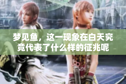 梦见鱼，这一现象在白天究竟代表了什么样的征兆呢