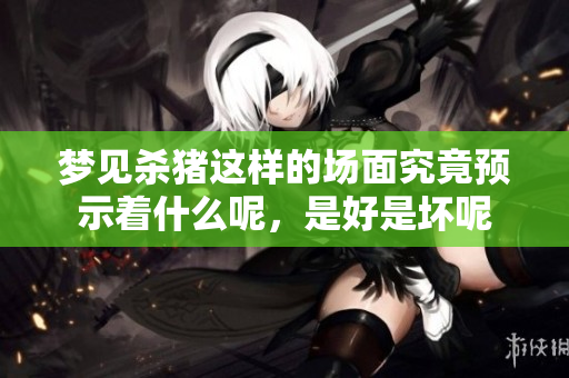 梦见杀猪这样的场面究竟预示着什么呢，是好是坏呢