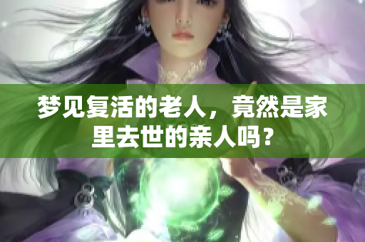 梦见复活的老人，竟然是家里去世的亲人吗？