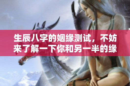 生辰八字的姻缘测试，不妨来了解一下你和另一半的缘分深浅