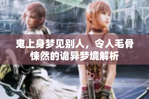 鬼上身梦见别人，令人毛骨悚然的诡异梦境解析