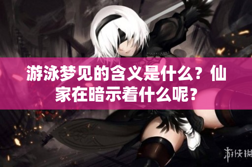 游泳梦见的含义是什么？仙家在暗示着什么呢？