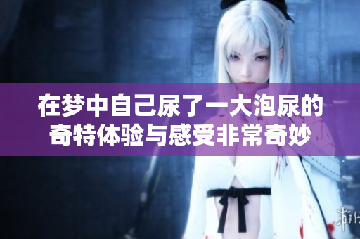 在梦中自己尿了一大泡尿的奇特体验与感受非常奇妙