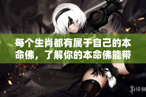 每个生肖都有属于自己的本命佛，了解你的本命佛能带来什么帮助