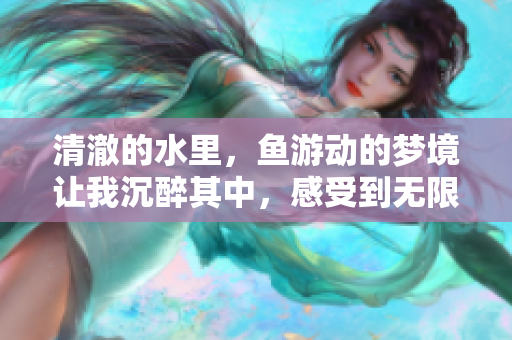 清澈的水里，鱼游动的梦境让我沉醉其中，感受到无限的宁静与美好