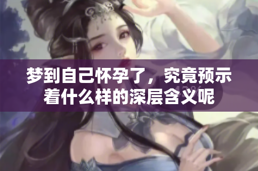 梦到自己怀孕了，究竟预示着什么样的深层含义呢