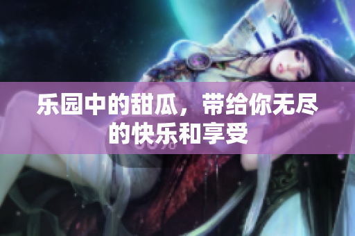乐园中的甜瓜，带给你无尽的快乐和享受