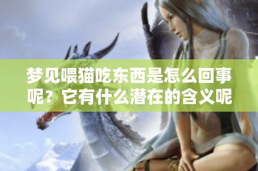 梦见喂猫吃东西是怎么回事呢？它有什么潜在的含义呢？