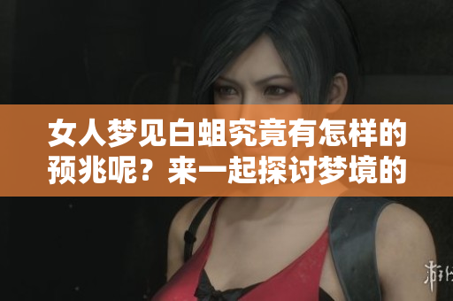 女人梦见白蛆究竟有怎样的预兆呢？来一起探讨梦境的含义吧