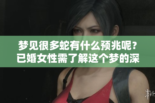 梦见很多蛇有什么预兆呢？已婚女性需了解这个梦的深层含义。