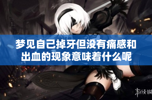 梦见自己掉牙但没有痛感和出血的现象意味着什么呢