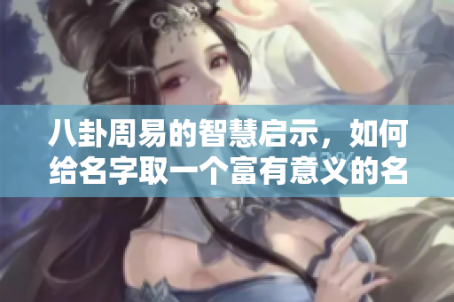 八卦周易的智慧启示，如何给名字取一个富有意义的名字呢