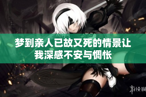 梦到亲人已故又死的情景让我深感不安与惆怅